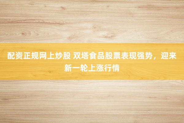 配资正规网上炒股 双塔食品股票表现强势，迎来新一轮上涨行情