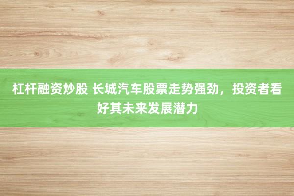 杠杆融资炒股 长城汽车股票走势强劲，投资者看好其未来发展潜力