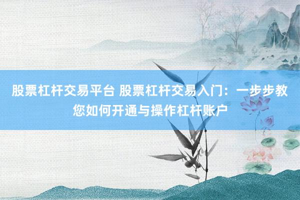 股票杠杆交易平台 股票杠杆交易入门：一步步教您如何开通与操作杠杆账户