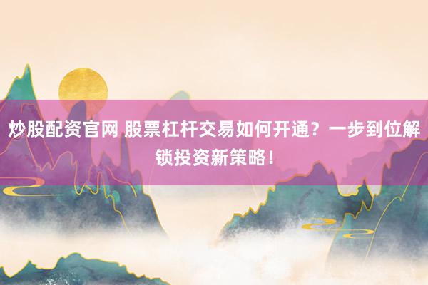 炒股配资官网 股票杠杆交易如何开通？一步到位解锁投资新策略！
