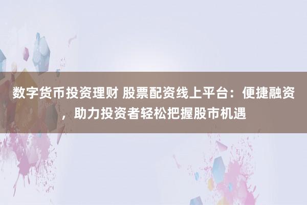 数字货币投资理财 股票配资线上平台：便捷融资，助力投资者轻松把握股市机遇