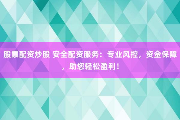 股票配资炒股 安全配资服务：专业风控，资金保障，助您轻松盈利！