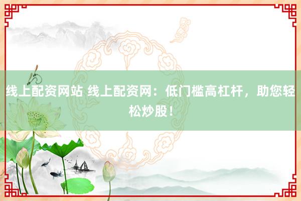 线上配资网站 线上配资网：低门槛高杠杆，助您轻松炒股！