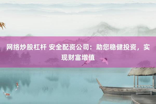 网络炒股杠杆 安全配资公司：助您稳健投资，实现财富增值