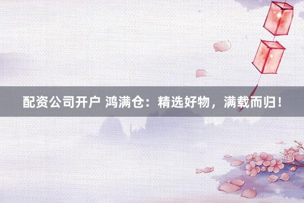 配资公司开户 鸿满仓：精选好物，满载而归！