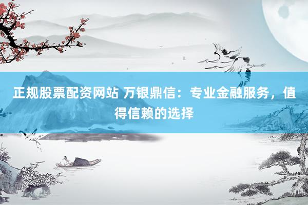 正规股票配资网站 万银鼎信：专业金融服务，值得信赖的选择
