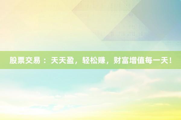 股票交易 ：天天盈，轻松赚，财富增值每一天！