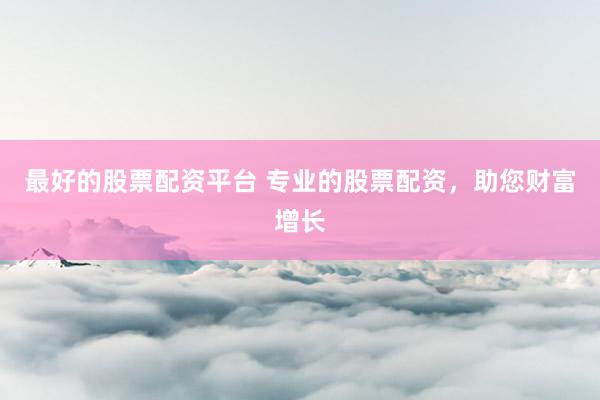 最好的股票配资平台 专业的股票配资，助您财富增长