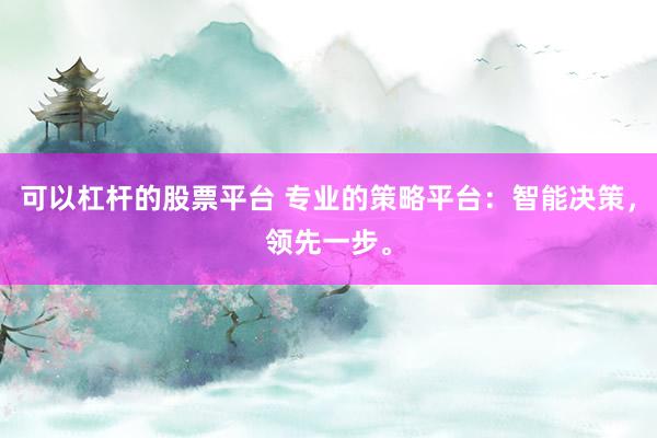 可以杠杆的股票平台 专业的策略平台：智能决策，领先一步。