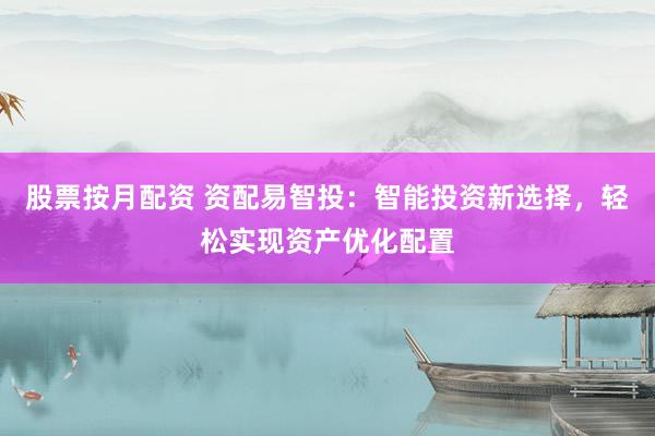 股票按月配资 资配易智投：智能投资新选择，轻松实现资产优化配置