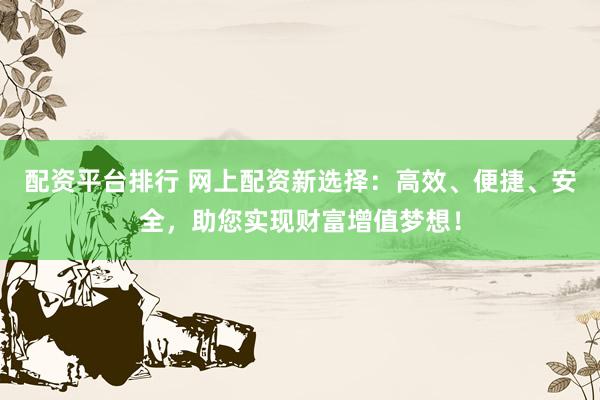 配资平台排行 网上配资新选择：高效、便捷、安全，助您实现财富增值梦想！