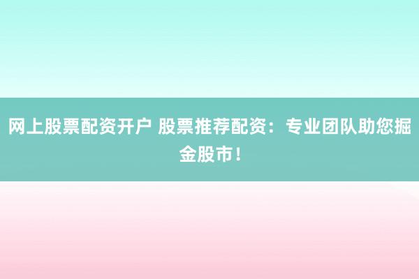 网上股票配资开户 股票推荐配资:专业团队助您掘金股市!