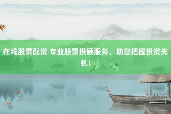 在线股票配资 专业股票投顾服务,助您把握投资先机!