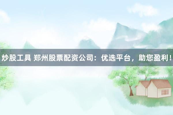 炒股工具 郑州股票配资公司：优选平台，助您盈利！