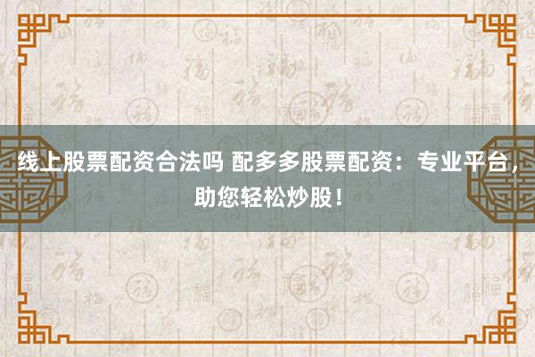线上股票配资合法吗 配多多股票配资：专业平台，助您轻松炒股！