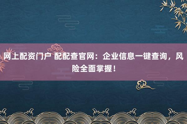 网上配资门户 配配查官网：企业信息一键查询，风险全面掌握！