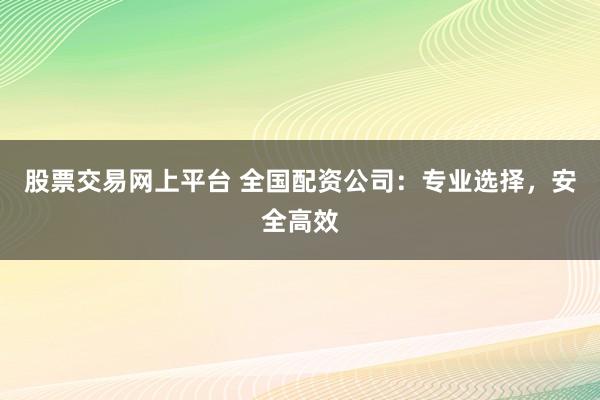 股票交易网上平台 全国配资公司：专业选择，安全高效