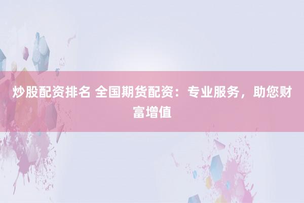 炒股配资排名 全国期货配资：专业服务，助您财富增值