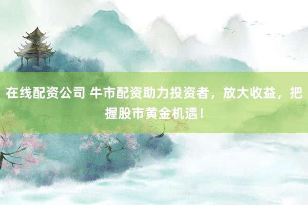 在线配资公司 牛市配资助力投资者，放大收益，把握股市黄金机遇！