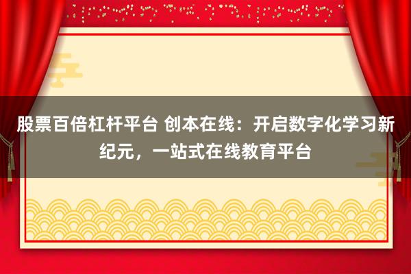 股票百倍杠杆平台 创本在线：开启数字化学习新纪元，一站式在线教育平台