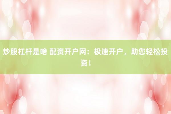 炒股杠杆是啥 配资开户网：极速开户，助您轻松投资！