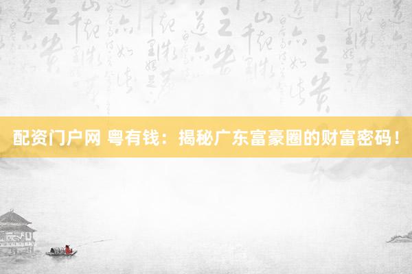配资门户网 粤有钱：揭秘广东富豪圈的财富密码！