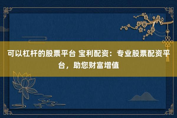 可以杠杆的股票平台 宝利配资：专业股票配资平台，助您财富增值