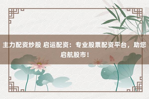 主力配资炒股 启运配资：专业股票配资平台，助您启航股市！