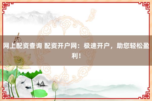 网上配资查询 配资开户网：极速开户，助您轻松盈利！