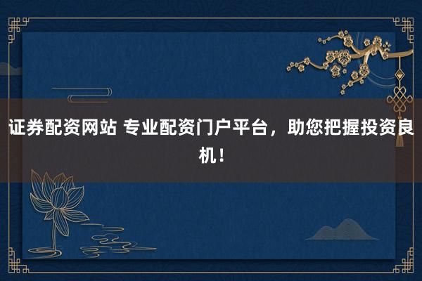 证券配资网站 专业配资门户平台，助您把握投资良机！