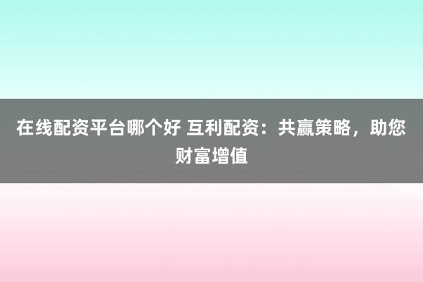 在线配资平台哪个好 互利配资：共赢策略，助您财富增值