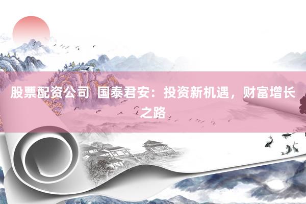 股票配资公司  国泰君安：投资新机遇，财富增长之路