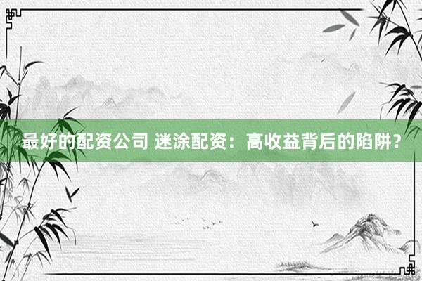 最好的配资公司 迷涂配资：高收益背后的陷阱？