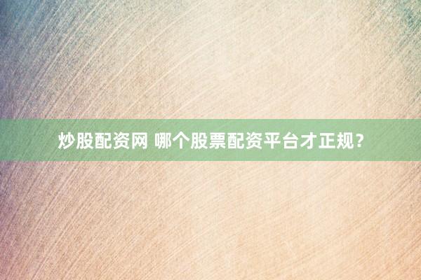 炒股配资网 哪个股票配资平台才正规？