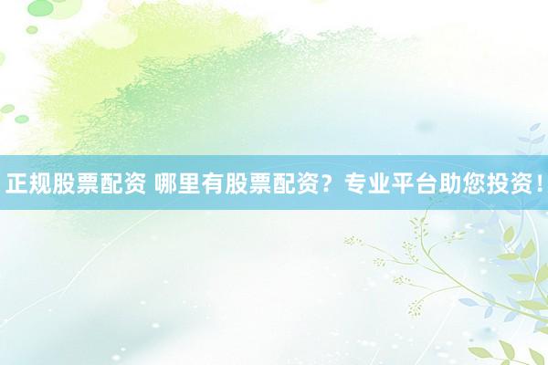 正规股票配资 哪里有股票配资？专业平台助您投资！