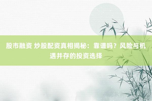 股市融资 炒股配资真相揭秘：靠谱吗？风险与机遇并存的投资选择