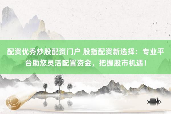 配资优秀炒股配资门户 股指配资新选择：专业平台助您灵活配置资金，把握股市机遇！