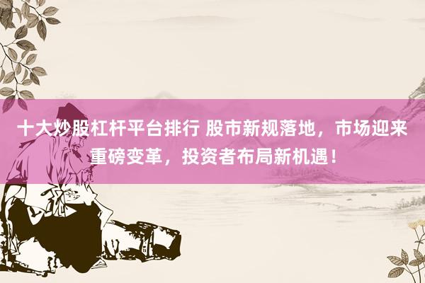 十大炒股杠杆平台排行 股市新规落地，市场迎来重磅变革，投资者布局新机遇！