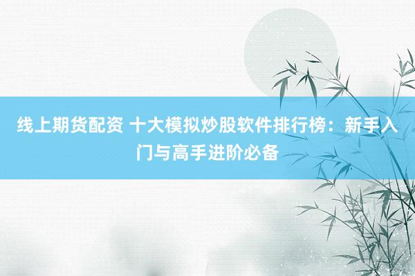 线上期货配资 十大模拟炒股软件排行榜：新手入门与高手进阶必备