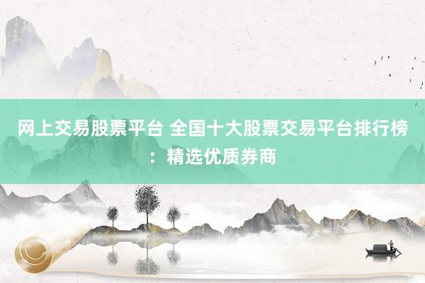 网上交易股票平台 全国十大股票交易平台排行榜：精选优质券商