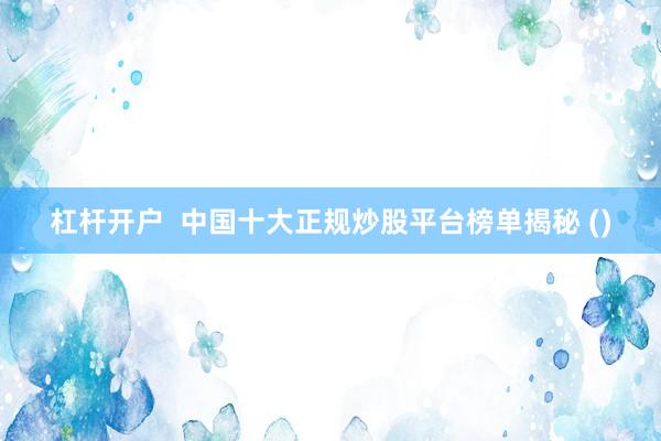 杠杆开户  中国十大正规炒股平台榜单揭秘 ()
