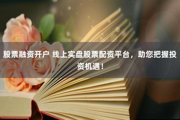 股票融资开户 线上实盘股票配资平台，助您把握投资机遇！