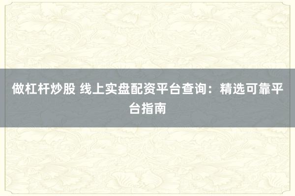 做杠杆炒股 线上实盘配资平台查询：精选可靠平台指南