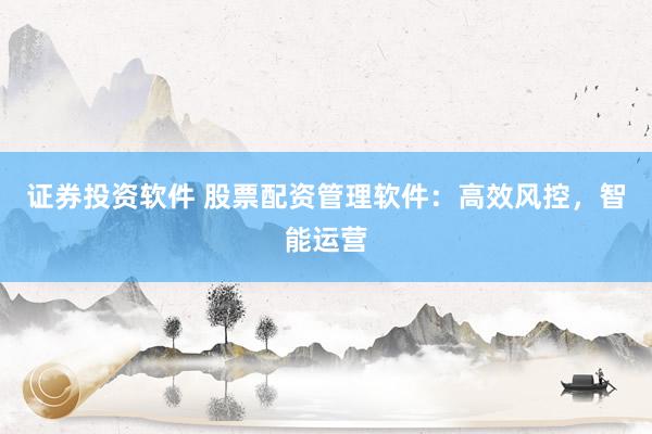 证券投资软件 股票配资管理软件：高效风控，智能运营