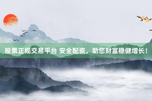 股票正规交易平台 安全配资，助您财富稳健增长！