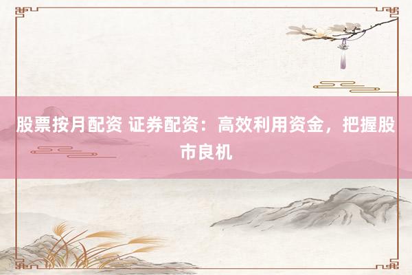 股票按月配资 证券配资：高效利用资金，把握股市良机