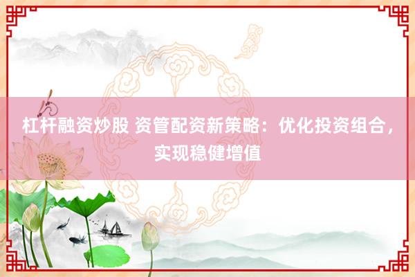 杠杆融资炒股 资管配资新策略：优化投资组合，实现稳健增值