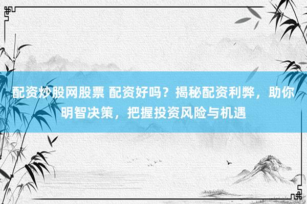 配资炒股网股票 配资好吗？揭秘配资利弊，助你明智决策，把握投资风险与机遇
