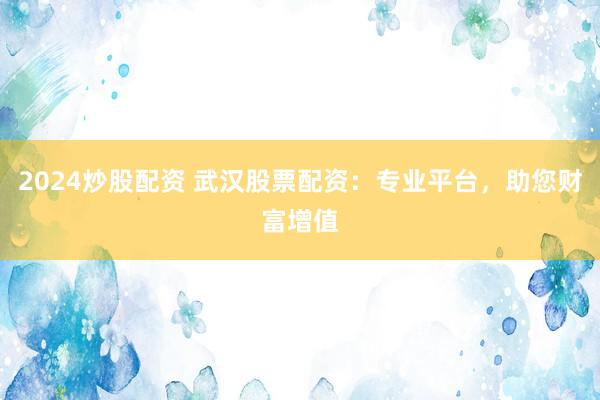 2024炒股配资 武汉股票配资：专业平台，助您财富增值