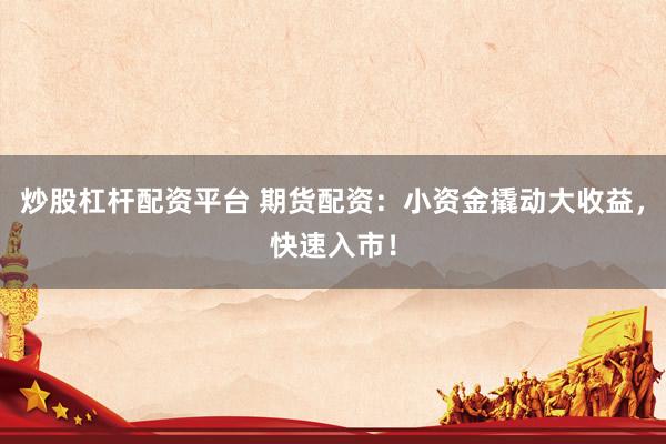炒股杠杆配资平台 期货配资：小资金撬动大收益，快速入市！